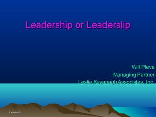 LkasearchLkasearch 11
Leadership or LeaderslipLeadership or Leaderslip
Will PlevaWill Pleva
Managing PartnerManaging Partner
Leslie Kavanagh Associates, Inc.Leslie Kavanagh Associates, Inc.
 