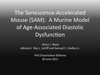 The 
Senescence-­‐Accelerated 
Mouse 
(SAM): 
A 
Murine 
Model 
of 
Age-­‐Associated 
Diastolic 
Dysfunc;on 
Alana 
L. 
Reed 
Advisors: 
Roy 
L. 
Sutliff 
and 
Samuel 
C. 
Dudley 
Jr. 
PhD 
Disserta;on 
Defense 
30 
June 
2011 
 