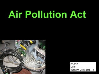 Air Pollution Act
VIJAY
JRF
GITAM UNIVERSITY
 