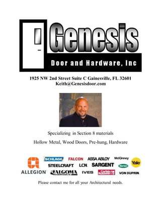 1925 NW 2nd Street Suite C Gainesville, FL 32601
Keith@Genesisdoor.com
Specializing in Section 8 materials
Hollow Metal, Wood Doors, Pre-hung, Hardware
Please contact me for all your Architectural needs.
 