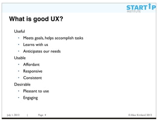 July 1, 2013 | Page © Alex Kirtland 2013
What is good UX?
4
Useful
• Meets goals, helps accomplish tasks
• Learns with us
• Anticipates our needs
Usable
• Affordant
• Responsive
• Consistent
Desirable
• Pleasant to use
• Engaging
 