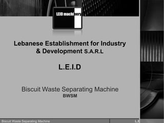 Biscuit Waste Separating Machine L.E.I.D
Lebanese Establishment for Industry
& Development S.A.R.L
L.E.I.D
Biscuit Waste Separating Machine
BWSM
 