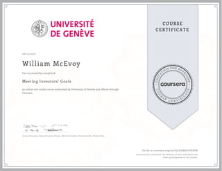 EDUCA
T
ION FOR EVE
R
YONE
CO
U
R
S
E
C E R T I F
I
C
A
TE
COURSE
CERTIFICATE
08/13/2016
William McEvoy
Meeting Investors' Goals
an online non-credit course authorized by University of Geneva and offered through
Coursera
has successfully completed
Jonas Demaurex, Rajna Brandon Gibson, Michel Girardin, Olivier Scaillet, Philip Valta
Verify at coursera.org/verify/HZN8J7VF6DPB
Coursera has confirmed the identity of this individual and
their participation in the course.
 