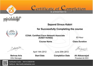 Sepand Sirous Kabiri
CCNA: Certified Cisco Network Associate
(ICND1+ICND2)
June 20th 2012
KN14-CS639168
Completion Date
Verification Code :
Verify at : http://verify.kahkeshan.com
Course Name
for Successfully Completing the course
Behnaz Aria
EDU Manager President & CEO
Ali Abbasnejad
April 14th 2012
Start Date
63 Hour
Class Duration
 