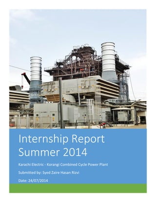Internship Report
Summer 2014
Karachi Electric - Korangi Combined Cycle Power Plant
Submitted by: Syed Zaire Hasan Rizvi
Date: 24/07/2014
 