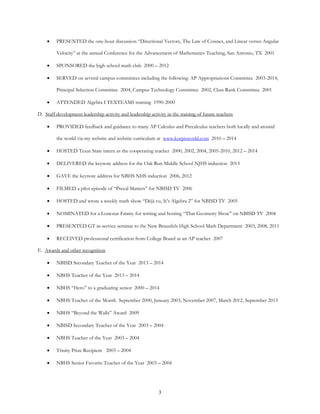 3
 PRESENTED the one-hour discussion “Directional Vectors, The Law of Cosines, and Linear versus Angular
Velocity” at the annual Conference for the Advancement of Mathematics Teaching, San Antonio, TX 2001
 SPONSORED the high school math club 2000 – 2012
 SERVED on several campus committees including the following: AP Appropriations Committee 2003-2014,
Principal Selection Committee 2004, Campus Technology Committee 2002, Class Rank Committee 2001
 ATTENDED Algebra I TEXTEAMS training 1990-2000
D. Staff development leadership activity and leadership activity in the training of future teachers
 PROVIDED feedback and guidance to many AP Calculus and Precalculus teachers both locally and around
the world via my website and website curriculum at www.korpisworld.com 2010 – 2014
 HOSTED Texas State intern as the cooperating teacher 2000, 2002, 2004, 2005-2010, 2012 – 2014
 DELIVERED the keynote address for the Oak Run Middle School NJHS induction 2013
 GAVE the keynote address for NBHS NHS induction 2006, 2012
 FILMED a pilot episode of “Precal Matters” for NBISD TV 2006
 HOSTED and wrote a weekly math show “Déjà vu, It’s Algebra 2” for NBISD TV 2005
 NOMINATED for a Lonestar Emmy for writing and hosting “That Geometry Show” on NBISD TV 2004
 PRESENTED GT in-service seminar to the New Braunfels High School Math Department 2003, 2008, 2011
 RECEIVED professional certification from College Board as an AP teacher 2007
E. Awards and other recognition
 NBISD Secondary Teacher of the Year 2013 – 2014
 NBHS Teacher of the Year 2013 – 2014
 NBHS “Hero” to a graduating senior 2000 – 2014
 NBHS Teacher of the Month September 2000, January 2003, November 2007, March 2012, September 2013
 NBHS “Beyond the Walls” Award 2009
 NBISD Secondary Teacher of the Year 2003 – 2004
 NBHS Teacher of the Year 2003 – 2004
 Trinity Prize Recipient 2003 – 2004
 NBHS Senior Favorite Teacher of the Year 2003 – 2004
 