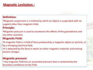 Magnetic Levitation :
Definition:
•Magnetic suspension is a method by which an object is suspended with no
support other t...