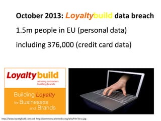 October 2013: Loyaltybuild data breach
1.5m people in EU (personal data)
including 376,000 (credit card data)
http://www.l...