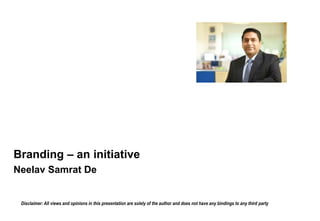 Branding – an initiative
Neelav Samrat De
Disclaimer: All views and opinions in this presentation are solely of the author and does not have any bindings to any third party
 