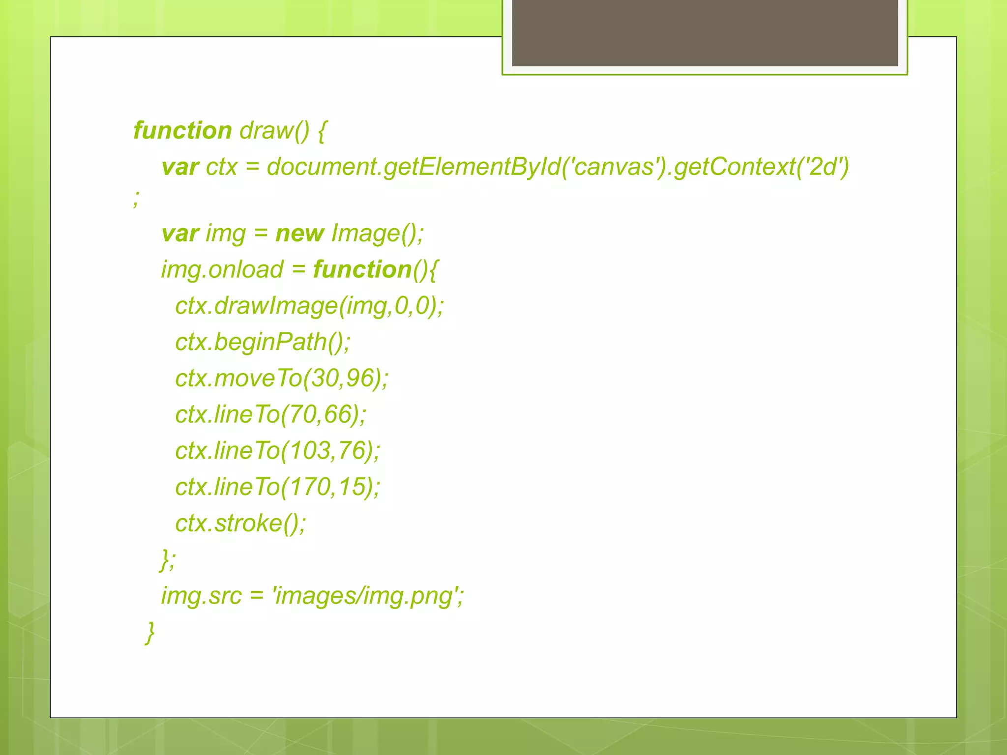 function draw() {
var ctx = document.getElementById('canvas').getContext('2d')
;
var img = new Image();
img.onload = function(){
ctx.drawImage(img,0,0);
ctx.beginPath();
ctx.moveTo(30,96);
ctx.lineTo(70,66);
ctx.lineTo(103,76);
ctx.lineTo(170,15);
ctx.stroke();
};
img.src = 'images/img.png';
}
 