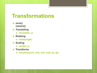 Transformations
 save()
restore()
 Translating
 translate(x, y)
 Rotating
 rotate(angle)
 Scaling
 scale(x, y)
 Transforms
 transform(m11, m12, m21, m22, dx, dy)
 