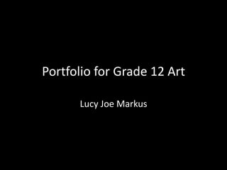 Portfolio for Grade 12 Art
Lucy Joe Markus
 