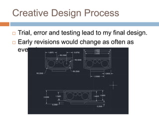 Creative Design Process
 Trial, error and testing lead to my final design.
 Early revisions would change as often as
everyday.
 