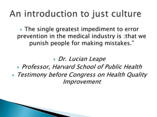  The single greatest impediment to error
prevention in the medical industry is :that we
punish people for making mistakes.”
 Dr. Lucian Leape
 Professor, Harvard School of Public Health
 Testimony before Congress on Health Quality
Improvement
 