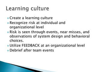  Create a learning culture
 Recognize risk at individual and
organizational level
 Risk is seen through events, near misses, and
observations of system design and behavioral
choices.
 Utilize FEEDBACK at an organizational level
 Debrief after team events
 