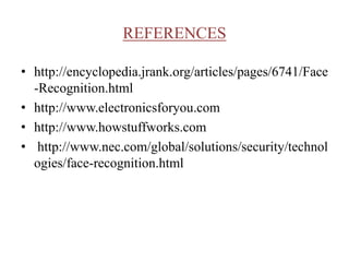 REFERENCES
• http://encyclopedia.jrank.org/articles/pages/6741/Face
-Recognition.html
• http://www.electronicsforyou.com
• http://www.howstuffworks.com
• http://www.nec.com/global/solutions/security/technol
ogies/face-recognition.html
 