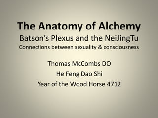 The Anatomy of Alchemy
Batson’s Plexus and the NeiJingTu
Connections between sexuality & consciousness
Thomas McCombs DO
He Feng Dao Shi
Year of the Wood Horse 4712
 