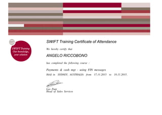SWIFT Training Certificate of Attendance
We hereby certify that
ANGELO RICCOBONO
has completed the following course :
Payments & cash mgt - using FIN messages
Held in SYDNEY, AUSTRALIA from 17.11.2015 to 18.11.2015.
Leo Punt
Head of Sales Services
 