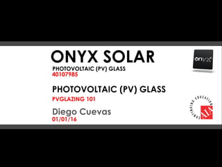 t
ONYX SOLAR
40107985
PHOTOVOLTAIC (PV) GLASS
GLAZING
PHOTOVOLTAIC (PV) GLASS
PVGLAZING 101
Diego Cuevas
01/01/16
 