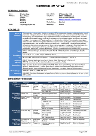 Curriculum Vitae: Crispian Jago
_________________________________________________________________________________________________
Last Updated: 10th
February 2015 Page 1 of 4
CURRICULUM VITAE
PERSONAL DETAILS
Name: Crispian Jago Date of Birth: 9th
December 1966
Address: School House
Fittleton
Salisbury
Wiltshire
SP4 9QA
Telephone: 01980 670089 (Home)
0788 4184051 (Mobile)
LinkedIn: http://uk.linkedin.com/in/crispian
Marital Status: Married
Email: crispian@crispian.net Nationality: British
KEY SKILLS
Areas of
Expertise:
The creation and implementation of software test policy, QA processes, test strategies, and testing tools at project,
programme and organisational level. Senior stakeholder engagement, buy-in and management. Programme level
test budgeting. Test management of large complex transformation programmes and the management of multiple
parallel w orkstreams and projects acrossallfunctionaland non-functionaltest phases. Test resource recruitment,
training and line management. 3rd
party supplier and vendor selection and liaison. Test estimation, planning and
risk assessment. Definition and regulation of formal acceptance criteria, quality gates and test phase entry and exit
criteria. Factory, site & user acceptance testing. Unit, integration & systemtesting. Load & performance testing.
Softw are development process improvements. Requirements mapping and management. Defect tracking system
implementation and management. Configuration Management, reference systemdefinition, set-up and
management. Release and Transition Management. Technical software development and integration background.
Tools: Rational Suite (TestManager, ClearQuest, Requisite Pro) HP ALM Quality Centre, ApTest Manager, Bugzilla,
Remedy
Languages: Ada, BASIC, C, C++, COBOL, Delphi, FORTRAN, Pascal
OS: MS DOS, UNIX, Window s NT, and Window s 3.1/95/98/2000/XP/Vista/Windows7, Mac OS X
Business
Sectors:
PUBLIC: Defence, Healthcare, Public Sector Finance, Higher Education, Air Traffic Control
PRIVATE: Manufacturing, Pharmaceuticals, E-commerce, Logistics, Trading
Applications: Higher Education Student Systems (SITS), SAP (PSCD Public Finance), Call Taking, CAD (Computer Aided
Dispatch), Military Command & Control, Patient Record Systems, Computer Aided Design / Manufacturing,
Message Handling Systems, Intelligence Systems, Management Information Systems, Web Applications
Methodologies: Waterfall, V, Agile, ITIL, CMMI, GPP, RUP
Additional: ISEB/ISQTB Foundation Certificate in Softw are Testing, Full Driving Licence, Security Cleared to SC level in 1993,
2004 and 2012
EMPLOYMENT SUMMARY
Dates Employer Title Client Dates Role
Aug 2004 to
Present
Cymbaline
Solutions Ltd
Director &
Principal
Test
Consultant
University of Oxford Feb 13 to Present Programme Test Manager
Capgemini Aspire (HMRC) Jul 12 to Jan 13 Functional Test Manager
London Ambulance Service Sep 07 to Jun 12 Test Consultant
EDS (Now HP) Aug 04 to Nov 06 Test Manager
Nov 2006 to
Aug 2007
Cerner Ltd Senior Test
Manager
National Programme for IT Nov 06 to Aug 07 Senior Test Manager
Sept 2000 to
Aug 2004
ImagoQA
(Now
Microgen)
Senior Test
Consultant
Energis July 04 to Aug 04 Test Manager
Airbus Feb 01 to July 04 QA Consultant
Lastminute.com Jan 01 Test Consultant
City & Guilds Nov 01 to Dec 01 Test Consultant
CSC Oct 01 to Nov 01 Test Manager
Merrill-Lynch/HSBC Sept 01 to Oct 01 Test Analyst
Sept 1993 to
Sept 2000
EDS (now HP) Systems
Engineer
(Advanced)
FDPS2 (NATS) Sept 99 to Aug 00 Test & Integration Lead
Morocco (MoD) Aug 97 to Sept 99 Test Manager
GP3 (MoD) Feb 97 to Aug 97 Test Analyst
IRIS (Canadian DoD) Sept 93 to Aug 97 Softw are Engineer
July 1991 to
July 1992
ICI Chemicals &
Polymers
Applications
Engineer
Laboratory Information
Systems
July 91 to July 92 Softw are Developer
May 1984 to
Feb 1987
Courtaulds PLC Programmer Industrial Engineering
Department
May 84 to Feb 87 Softw are Developer
 