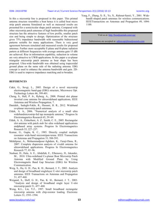 ISSN: 2410-8790 Tiwari et al / Current Science Perspectives 2(1) (2016) 10-13 iscientic.org.
www.bosaljournals/csp/ 13 editorcsp@bosaljournals.com
In this a microstrip line is proposed in this paper. This printed
antenna structure resembles a boat hence it is called boat micro
strip patch antenna Simulated as well as measured results are
presented for a semicircular shape patch antenna. Compared with
other microstrip patch antennas of high bandwidths this proposed
structure has the attractive features of low profile, smaller patch
size and being simple to design. Optimization of the structure
gives 75% impedance bandwidth with reasonable bidirectional
patterns suitable for many applications. There is very good
agreement between simulated and measured results for proposed
antennas. Further more acceptable E-plane and H-plane radiation
pattern at different frequencies with average antenna gain 15 dBi
are achieved. Rise in information capability, reduction in volume
are very attractive to UWB applications. In this paper a co-planar
triangular microstrip patch antenna as boat shape has been
proposed. Ultra-wide bandwidth was obtained using trapezoidal
ground plane on the same side of the radiating antenna. EBG
concept is used to enhance the antenna bandwidth and gain. 2D-
EBG is used to improve impedance matching and to broaden.
REFERENCES
Cakir, G., Sevgi, L., 2005. Design of a novel microstrip
electromagnetic band-gap (EBG) structure, Microwave Opt.
Technology Letters 46, 399-401.
Cheng, S., Hall, P. Jr., Ryberg, A., 2008. Printed slot planar
inverted cone antenna for ultrawideband applications, IEEE
Antennas and Wireless Propagation, 7.
Danideh., Sadeghi-Fakhr, R., Hassani, H. R., 2012. Wideband
co-planar microstrip patch antennaa.
Eldek, A. A., 2006. “Numerical analysis of a small ultra
widebandmicrostrip-fed tap monopole antenna,” Progress In
Electromagnetics Research 65, 59–69.
Eldek, A. A., Elsherbeni, A. Z., Smith, C. E., 2005. Rectangular
slot antenna with patch stub for ultra wideband applications
andphased array systems. Progress In Electromagnetics
Research 53, 227–237.
Kumar, G., Gupta, K. C., 1985. Directly coupled multiple
resonator wide-band microstripan-tenna. IEEE Transactions
on Antennas and Propagation 33, 588-593.
Mehdipour, A., Mohammadpour-Aghdam, K., Faraji-Dana, R.,
2007. Complete dispersion analysis of vivaldi antenna for
ultrawideband applications. Progress In Electromagnetics
Research 77, 85–96.
Nashaat, D., Hala, A. E., Abdallah, E., Elhenawy, H., Iskander,
M., 2010. Ultra-wideband Co-planar Boat Microstrip Patch
Antenna with Modified Ground Plane by Using
Electromagnetic Band Gap Structure (EBG) for Wireless
Communication.
Weig, S., Hu, G. H., Pan, K. H., Bernard, J. T., 2003. Analysis
and design of broadband singlelayer U-slot microstrip patch
antennas. IEEE Transactions on Antennas and Propagation
51, 457-468.
Weigand, S., Huff, G. H., Pan, K. H., Bernard, J. T., 2003.
“Analysis and design of broadband single layer U-slot
microstrip patch 51, 457–468.
Wong, K.L., Lin, Y.F., 1997. Small broadband rectangular
microstrip antenna with chip-resistor loading. Electronic
Letters 33, 1593–1594.
Yang, F., Zhang, X.-X., Ye, X., Rahmat-Samii, Y., 2001. Wide-
bandE-shaped patch antennas for wireless communications.
IEEETransactions on Antennas and Propagation 49, 1094-
1100.
Visit us at: http://bosaljournals.com/csp/
Submissions are accepted at: editorcsp@bosaljournals.com
 
