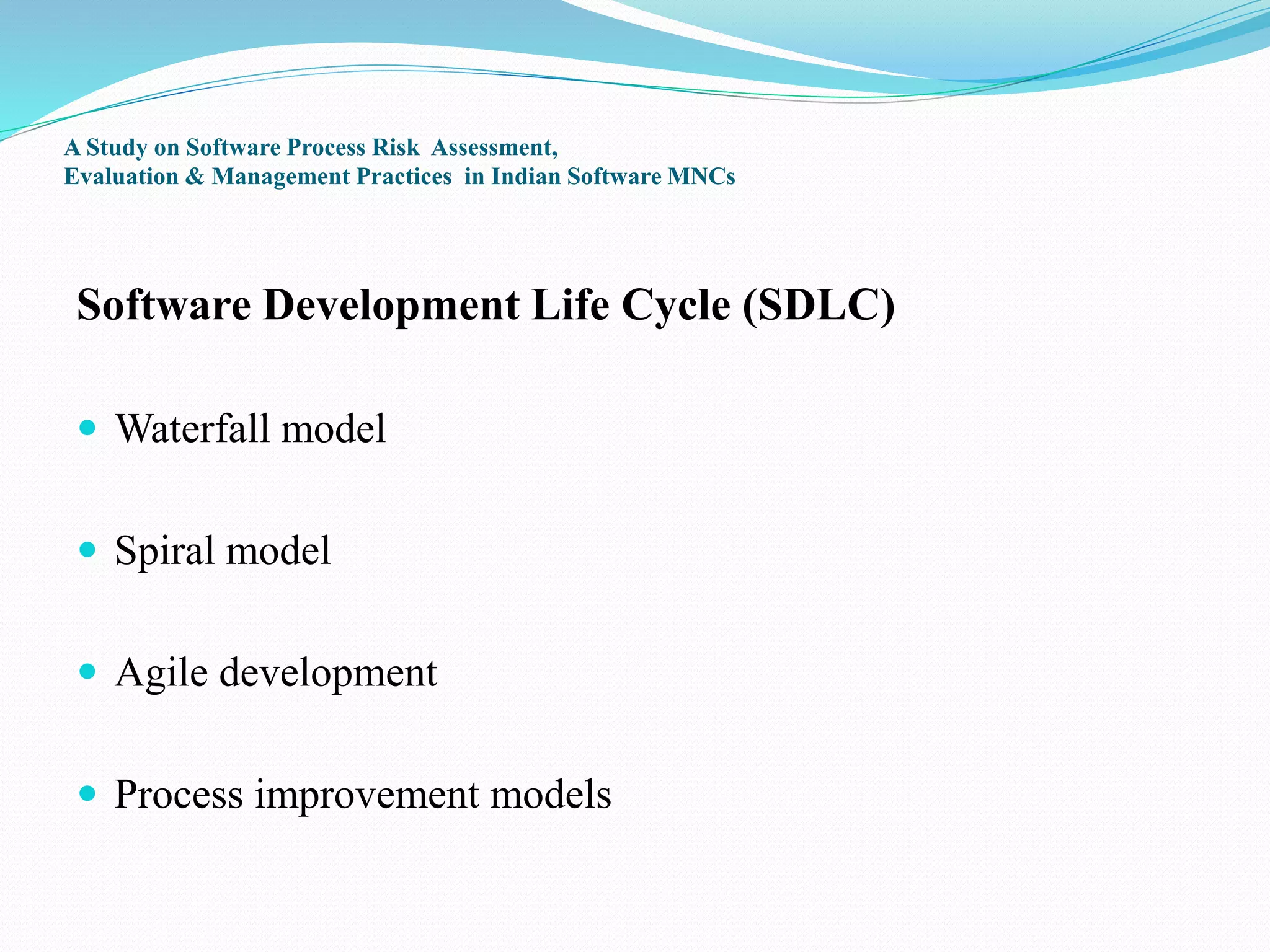 A Study on Software Process Risk Assessment,
Evaluation & Management Practices in Indian Software MNCs
Software Development Life Cycle (SDLC)
 Waterfall model
 Spiral model
 Agile development
 Process improvement models
 
