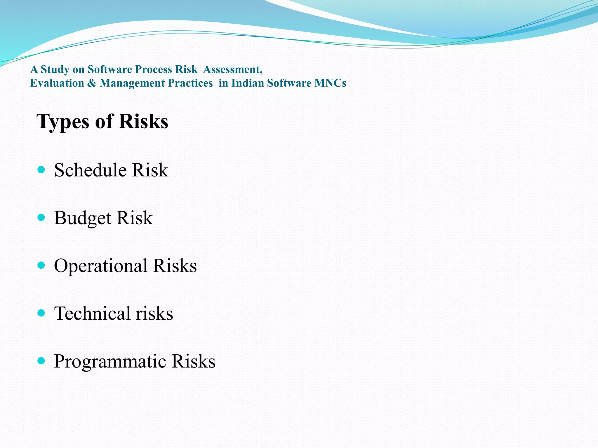 A Study on Software Process Risk Assessment,
Evaluation & Management Practices in Indian Software MNCs
Types of Risks
 Schedule Risk
 Budget Risk
 Operational Risks
 Technical risks
 Programmatic Risks
 