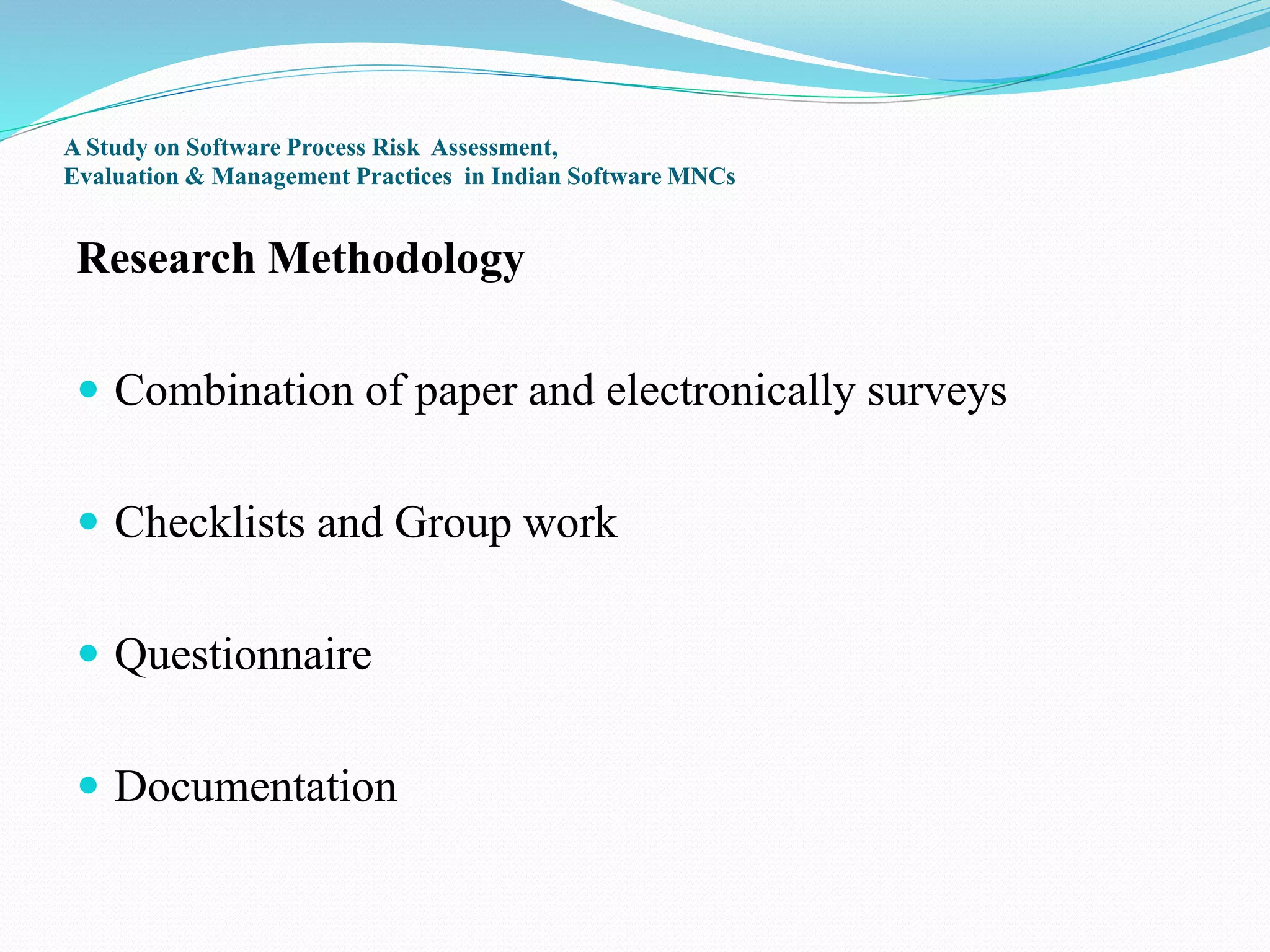 A Study on Software Process Risk Assessment,
Evaluation & Management Practices in Indian Software MNCs
Research Methodology
 Combination of paper and electronically surveys
 Checklists and Group work
 Questionnaire
 Documentation
 