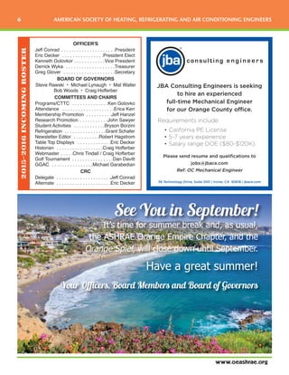 www.oeashrae.org
6 AMERICAN SOCIETY OF HEATING, REFRIGERATING AND AIR CONDITIONING ENGINEERS
OFFICER'S
Jeff Conrad . . . . . . . . . . . . . . . . . . . . .President
Eric Decker . . . . . . . . . . . . . . . .President Elect
Kenneth Golovkor . . . . . . . . . . . .Vice President
Derrick Wyka . . . . . . . . . . . . . . . . . . .Treasurer
Greg Glover . . . . . . . . . . . . . . . . . . . .Secretary
BOARD OF GOVERNORS
Steve Rawski • Michael Lynaugh • Mat Waller
Bob Woods • Craig Hofferber
COMMITTEES AND CHAIRS
Programs/CTTC . . . . . . . . . . . . . .Ken Golovko
Attendance . . . . . . . . . . . . . . . . . . . .Erica Kerr
Membership Promotion . . . . . . . . . .Jeff Hanzel
Research Promotion . . . . . . . . . . .John Sawyer
Student Activities . . . . . . . . . . . .Bryson Borzini
Refrigeration . . . . . . . . . . . . . . . .Grant Schafer
Newsletter Editor . . . . . . . . . .Robert Hagstrom
Table Top Displays . . . . . . . . . . . . .Eric Decker
Historian . . . . . . . . . . . . . . . . . .Craig Hofferber
Webmaster . . . . .Chris Tindall / Craig Hofferber
Golf Tournament . . . . . . . . . . . . . . . .Dan Davitt
GGAC . . . . . . . . . . . . . . . .Michael Garabedian
CRC
Delegate . . . . . . . . . . . . . . . . . . . . .Jeff Conrad
Alternate . . . . . . . . . . . . . . . . . . . . .Eric Decker
2015-2016INCOMINGROSTER
See You in September!
It’s time for summer break and, as usual,
the ASHRAE Orange Empire Chapter, and the
Orange Spiel, will close down until September.
Have a great summer!
Your Officers, Board Members and Board of Governors
 