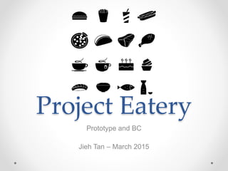 Project Eatery
Prototype and BC
Jieh Tan – March 2015
 
