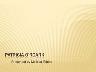 PATRICIA O’ROARK
Presented by Melissa Tobias
 