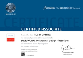 CERTIFICATECERTIFIED ASSOCIATE
Gian Paolo BASSI
CEO SOLIDWORKS
This certifies that	
has successfully completed the requirements for
and is entitled to receive the recognition
and benefits so bestowed
AWARDED on	
ASSOCIATE
June 2 2015
ALVIN CHANG
SOLIDWORKS Mechanical Design - Associate
C-SPYZ8AAHZ3
Academic exam at Saddleback College
Powered by TCPDF (www.tcpdf.org)
 