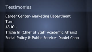 Testimonies
Career Center- Marketing Department
Turn
ASUCI-
Trisha In (Chief of Staff Academic Affairs)
Social Policy & Public Service- Daniel Cano
 