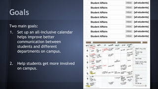 Goals
Two main goals:
1. Set up an all-inclusive calendar
helps improve better
communication between
students and different
departments on campus.
2. Help students get more involved
on campus.
 