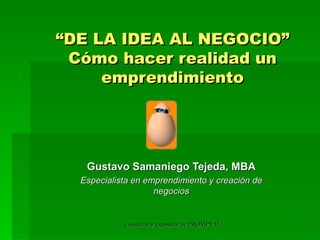 “ DE LA IDEA AL NEGOCIO” Cómo hacer realidad un emprendimiento Gustavo Samaniego Tejeda, MBA Especialista en emprendimiento y creación de negocios 
