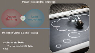 By : Namrata Datta
(Practice Lead at HCL Agile
CoE)
Design Thinking Fit for Innovation
Innovation Games & Game Thinking
 