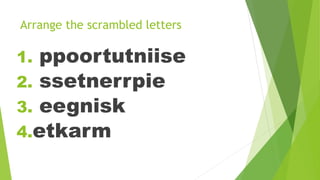 Arrange the scrambled letters
1. ppoortutniise
2. ssetnerrpie
3. eegnisk
4.etkarm
 