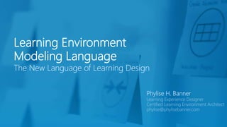 Learning Environment
Modeling Language
The New Language of Learning Design
Phylise H. Banner
Learning Experience Designer
Certified Learning Environment Architect
phylise@phylisebanner.com
 