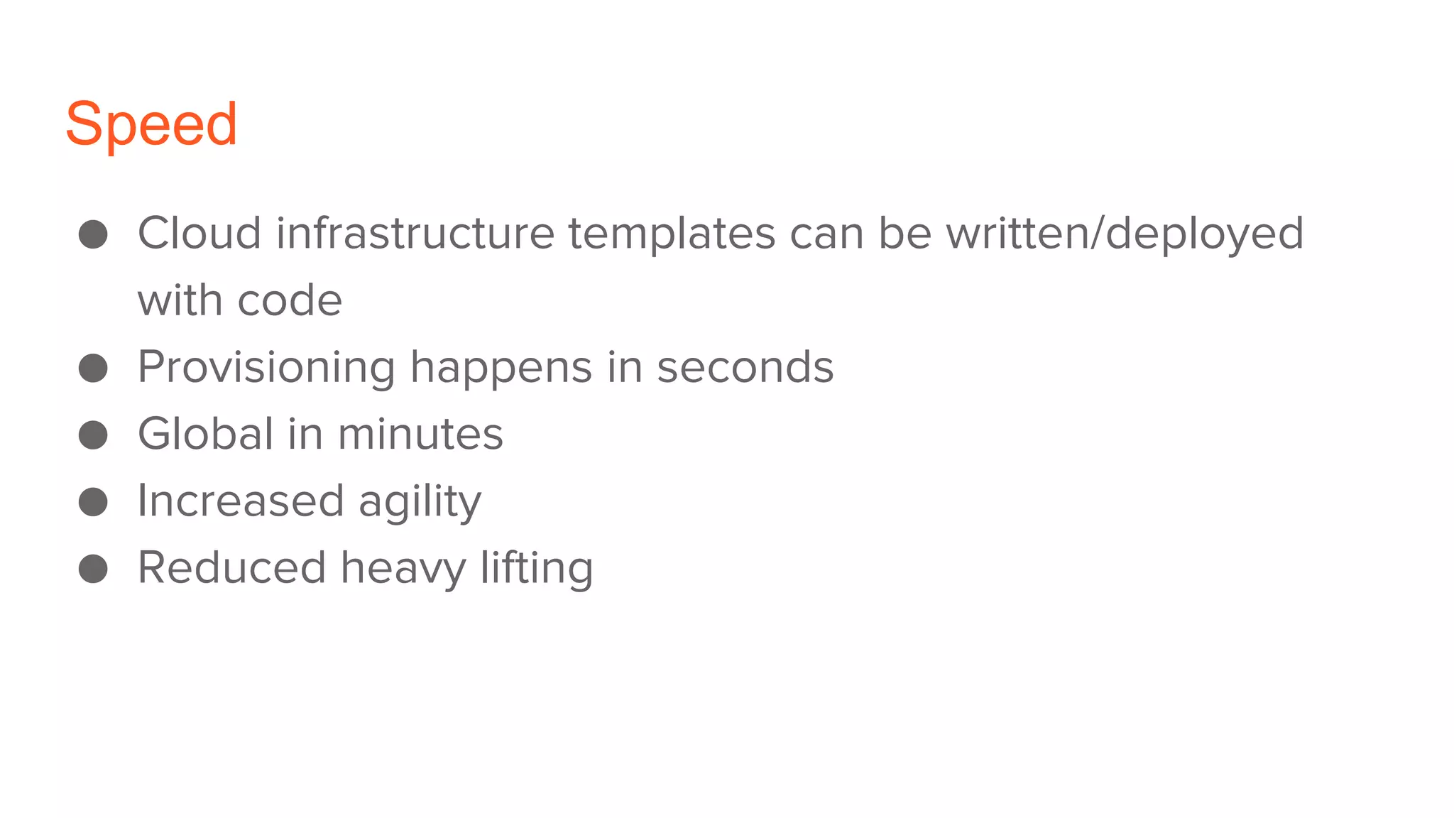 Speed
● Cloud infrastructure templates can be written/deployed
with code
● Provisioning happens in seconds
● Global in minutes
● Increased agility
● Reduced heavy lifting