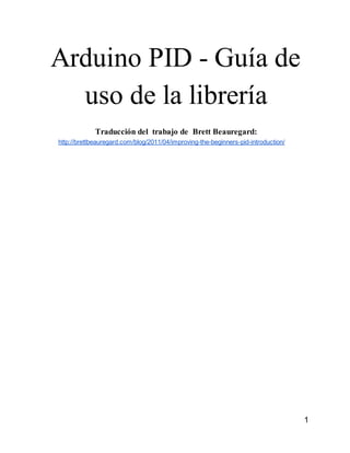 Arduino PID - Guía de
uso de la librería
Traducción del trabajo de Brett Beauregard:
http://brettbeauregard.com/blog/2011/04/improving-the-beginners-pid-introduction/
1
 
