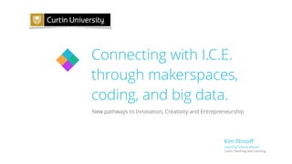 Connecting with I.C.E.
through makerspaces,
coding, and big data.
Kim Flintoﬀ
Learning Futures Advisor
Curtin Teaching and Learning
New pathways to Innovation, Creativity and Entrepreneurship
 