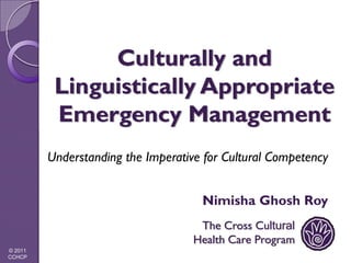 Culturally and
          Linguistically Appropriate
          Emergency Management
         Understanding the Imperative for Cultural Competency


                                     Nimisha Ghosh Roy
                                     The Cross Cultural
                                    Health Care Program
© 2011
CCHCP
 