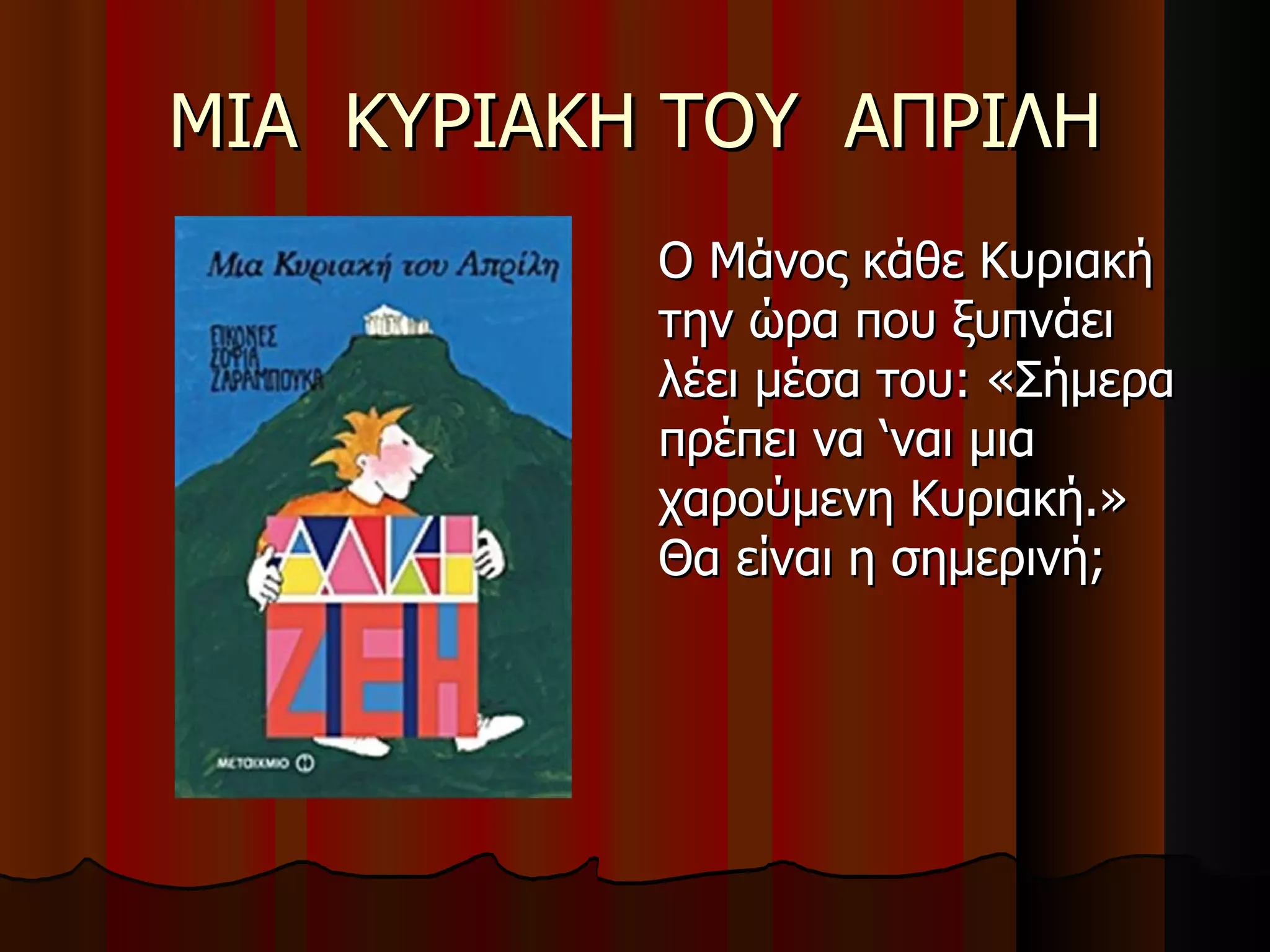 ΜΙΑ  ΚΥΡΙΑΚΗ ΤΟΥ  ΑΠΡΙΛΗ Ο Μάνος κάθε Κυριακή την ώρα που ξυπνάει λέει μέσα του: «Σήμερα πρέπει να ‘ναι μια χαρούμενη Κυριακή.»  Θα είναι η σημερινή;  