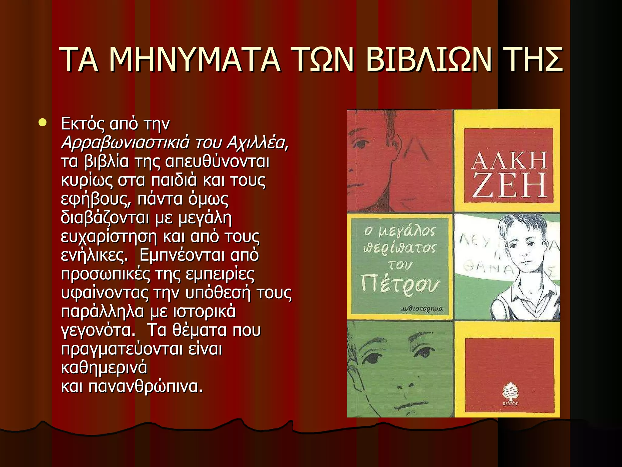 ΤΑ ΜΗΝΥΜΑΤΑ ΤΩΝ ΒΙΒΛΙΩΝ ΤΗΣ Εκτός από την  Αρραβωνιαστικιά του Αχιλλέα , τα βιβλία της απευθύνονται κυρίως στα παιδιά και τους εφήβους, πάντα όμως διαβάζονται με μεγάλη ευχαρίστηση και από τους ενήλικες.  Εμπνέονται από προσωπικές της εμπειρίες υφαίνοντας την υπόθεσή τους παράλληλα με ιστορικά γεγονότα.  Τα θέματα που πραγματεύονται είναι καθημερινά και πανανθρώπινα.   