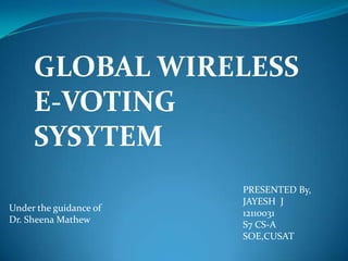 Under the guidance of
Dr. Sheena Mathew
GLOBAL WIRELESS
E-VOTING
SYSYTEM
PRESENTED By,
JAYESH J
12110031
S7 CS-A
SOE,CUSAT
 