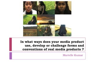 In what ways does your media product
use, develop or challenge forms and
conventions of real media products ?
Martelle Kumar
 