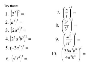 Try these:
( ) =
52
3.1
( ) =
43
.2 a
( ) =
32
2.3 a
( ) =
2352
2.4 ba
=− 22
)3(.5 a
( ) =
342
.6 ts
=





5
.7
t
s
=





2
5
9
3
3
.8
=





2
4
8
.9
rt
st
=





2
54
85
4
36
.10
ba
ba
 