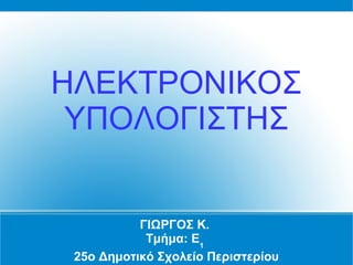 ΓΙΩΡΓΟΣ Κ.
Τμήμα: Ε1
25ο Δημοτικό Σχολείο Περιστερίου
ΗΛΕΚΤΡΟΝΙΚΟΣ
ΥΠΟΛΟΓΙΣΤΗΣ
 