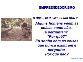 EMPREENDEDORISMOEMPREENDEDORISMO
O QUE É SER EMPREENDEDOR ?
Alguns homens vêem as
coisas como são,
e perguntam:
"Por quê?"
Eu sonho com as coisas
que nunca existiram e
pergunto:
Por que não?
Bernard Shaw
 