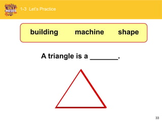 33
A triangle is a _______.
1-3 Let’s Practice
shapemachinebuilding
 
